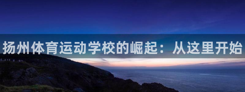 公海赌赌船官网下载平台注册流程视频：扬州体育运动学校的崛起：