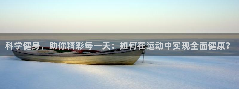公海赌赌船官网下载开户：科学健身，助你精彩每一天：如何在运动