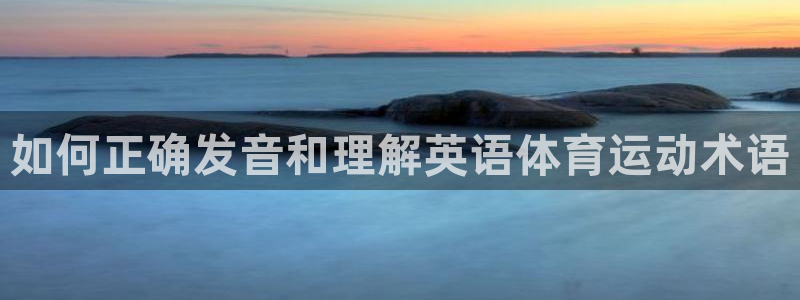 公海赌赌船官网下载招商电话是多少：如何正确发音和理解英语体育