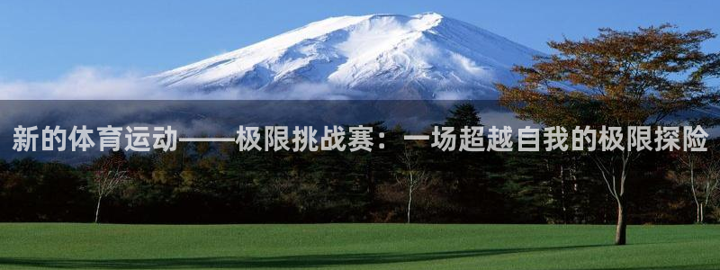 公海赌赌船官方正版app集团官网首页：新的体育运动——极限挑