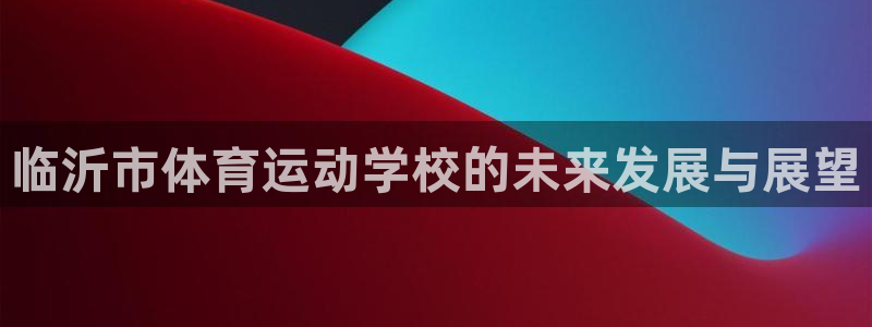 公海赌赌船官网下载平台注册：临沂市体育运动学校的未来