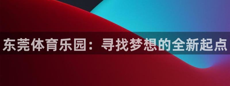 公海赌赌船官方正版app娱乐：东莞体育乐园：寻找梦想的全新起